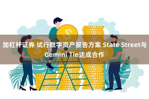 加杠杆证券 试行数字资产报告方案 State Street与Gemini Tie达成合作