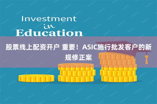 股票线上配资开户 重要！ASIC施行批发客户的新规修正案