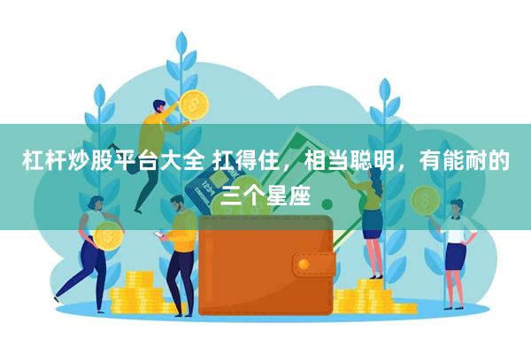 杠杆炒股平台大全 扛得住，相当聪明，有能耐的三个星座