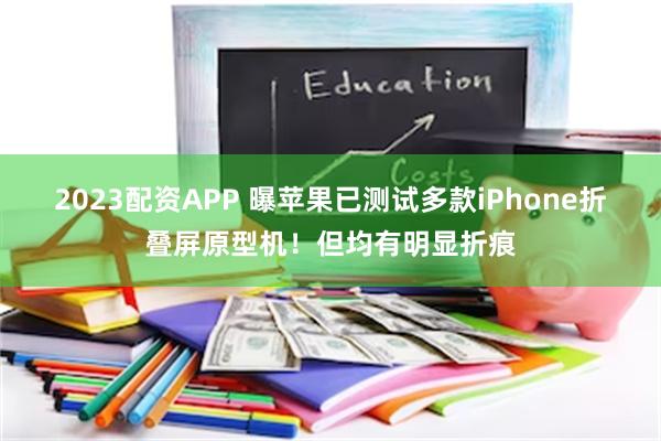 2023配资APP 曝苹果已测试多款iPhone折叠屏原型机！但均有明显折痕