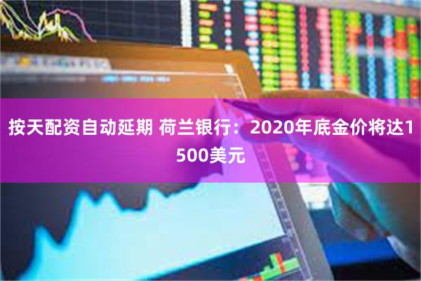 按天配资自动延期 荷兰银行：2020年底金价将达1500美元