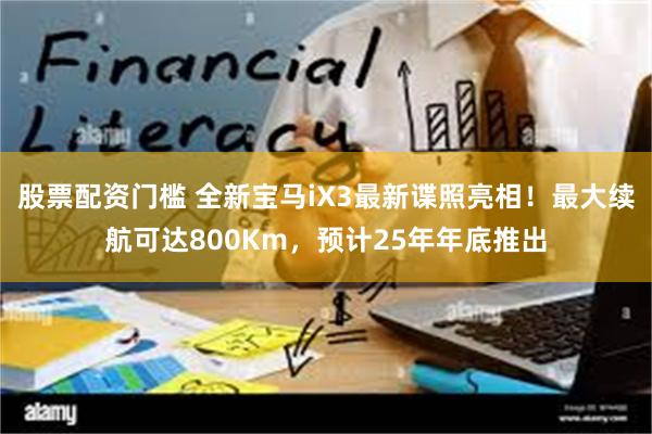 股票配资门槛 全新宝马iX3最新谍照亮相！最大续航可达800Km，预计25年年底推出