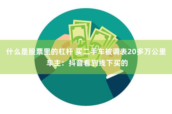 什么是股票里的杠杆 买二手车被调表20多万公里 车主：抖音看到线下买的