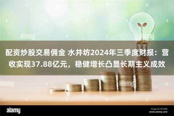 配资炒股交易佣金 水井坊2024年三季度财报：营收实现37.88亿元，稳健增长凸显长期主义成效