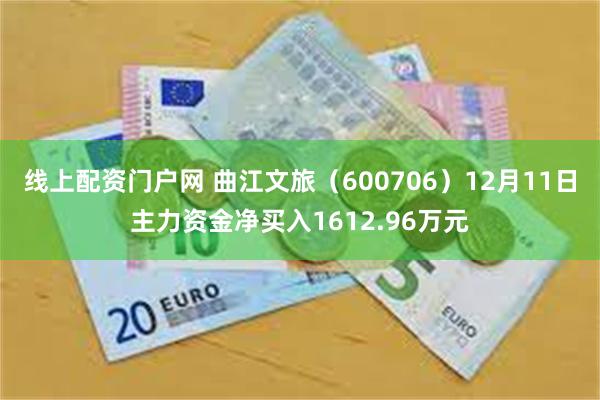 线上配资门户网 曲江文旅（600706）12月11日主力资金净买入1612.96万元