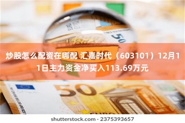 炒股怎么配资在哪配 汇嘉时代（603101）12月11日主力资金净买入113.69万元