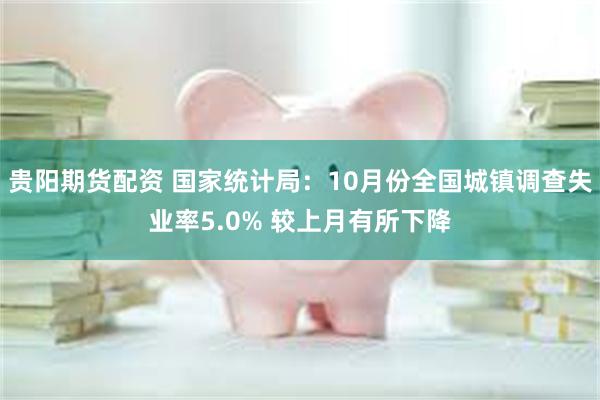 贵阳期货配资 国家统计局：10月份全国城镇调查失业率5.0% 较上月有所下降