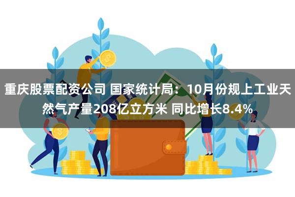 重庆股票配资公司 国家统计局：10月份规上工业天然气产量208亿立方米 同比增长8.4%