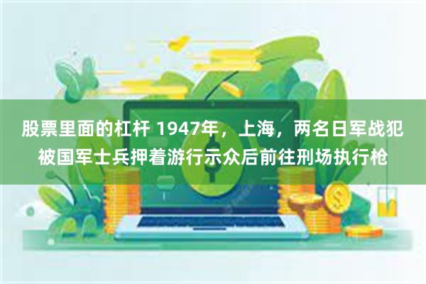 股票里面的杠杆 1947年，上海，两名日军战犯被国军士兵押着游行示众后前往刑场执行枪