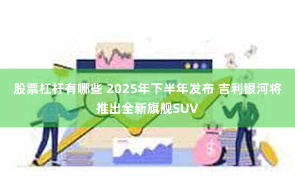 股票杠杆有哪些 2025年下半年发布 吉利银河将推出全新旗舰SUV