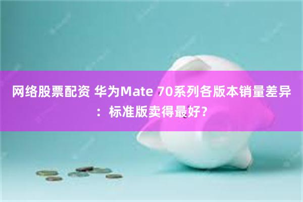 网络股票配资 华为Mate 70系列各版本销量差异：标准版卖得最好？