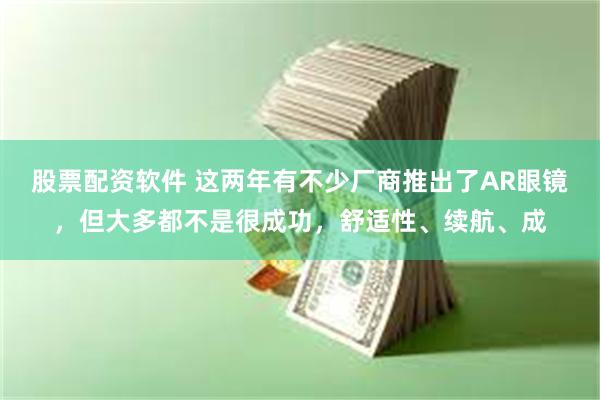 股票配资软件 这两年有不少厂商推出了AR眼镜，但大多都不是很成功，舒适性、续航、成