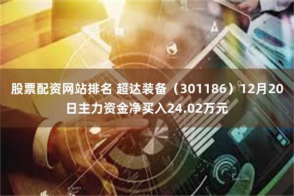 股票配资网站排名 超达装备（301186）12月20日主力资金净买入24.02万元