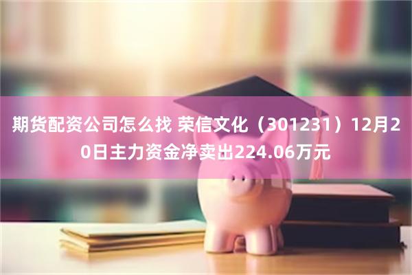 期货配资公司怎么找 荣信文化（301231）12月20日主力资金净卖出224.06万元