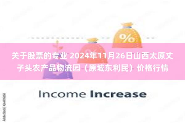 关于股票的专业 2024年11月26日山西太原丈子头农产品物流园（原城东利民）价格行情