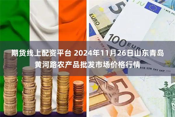 期货线上配资平台 2024年11月26日山东青岛黄河路农产品批发市场价格行情