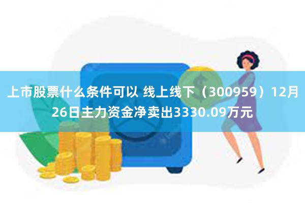 上市股票什么条件可以 线上线下（300959）12月26日主力资金净卖出3330.09万元