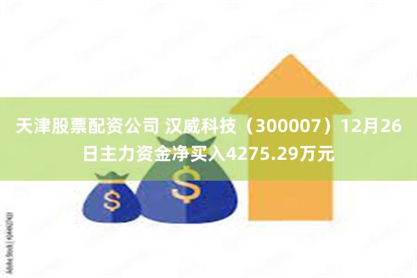 天津股票配资公司 汉威科技（300007）12月26日主力资金净买入4275.29万元