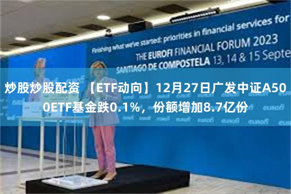 炒股炒股配资 【ETF动向】12月27日广发中证A500ETF基金跌0.1%，份额增加8.7亿份