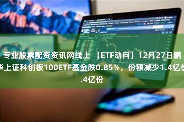 专业股票配资资讯网线上 【ETF动向】12月27日鹏华上证科创板100ETF基金跌0.85%，份额减少1.4亿份