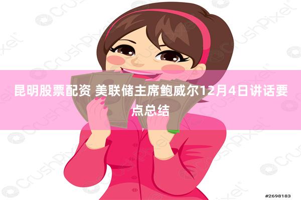 昆明股票配资 美联储主席鲍威尔12月4日讲话要点总结