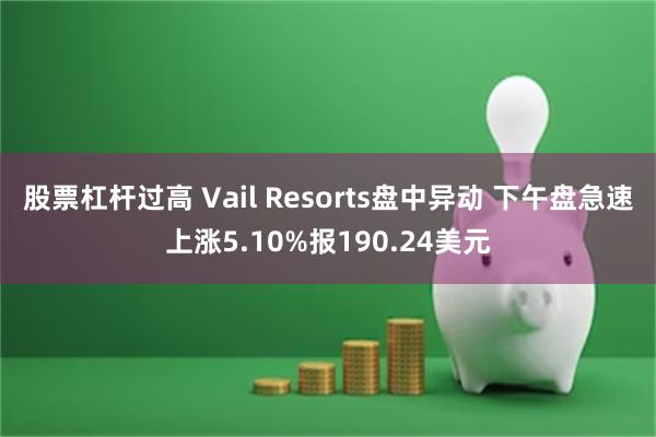 股票杠杆过高 Vail Resorts盘中异动 下午盘急速上涨5.10%报190.24美元