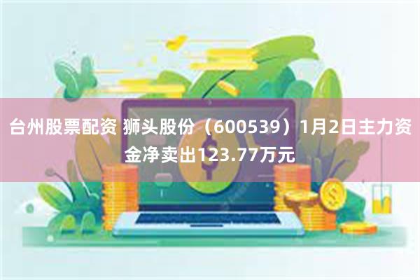 台州股票配资 狮头股份（600539）1月2日主力资金净卖出123.77万元