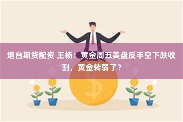 烟台期货配资 王杨：黄金周五美盘反手空下跌收割，黄金转弱了？