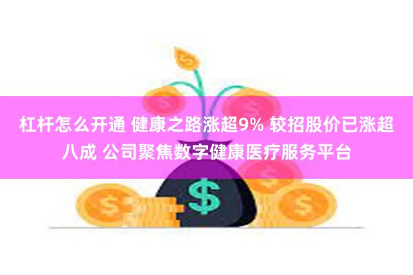 杠杆怎么开通 健康之路涨超9% 较招股价已涨超八成 公司聚焦数字健康医疗服务平台