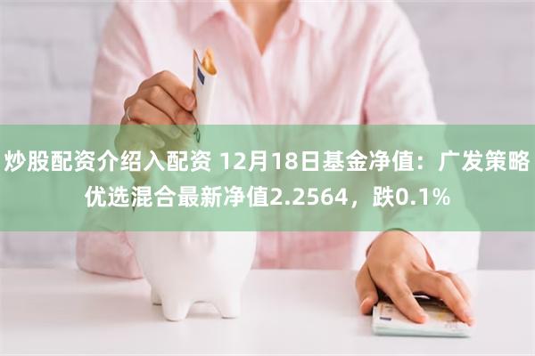 炒股配资介绍入配资 12月18日基金净值：广发策略优选混合最新净值2.2564，跌0.1%