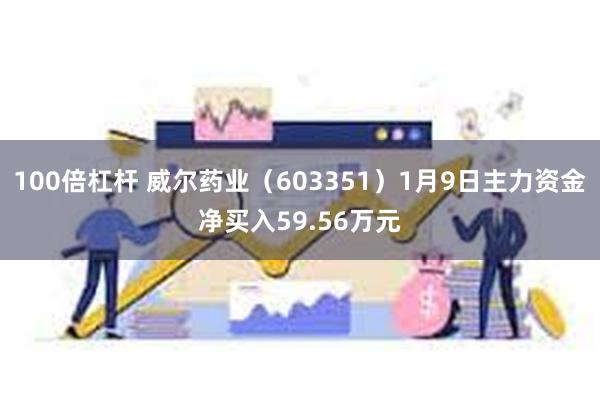 100倍杠杆 威尔药业（603351）1月9日主力资金净买入59.56万元