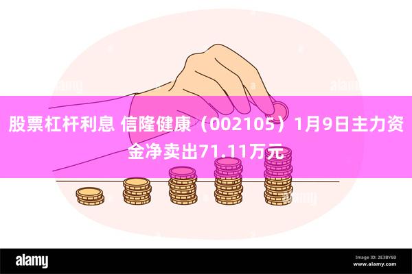 股票杠杆利息 信隆健康（002105）1月9日主力资金净卖出71.11万元