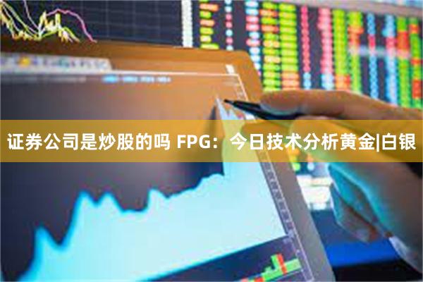 证券公司是炒股的吗 FPG：今日技术分析黄金|白银