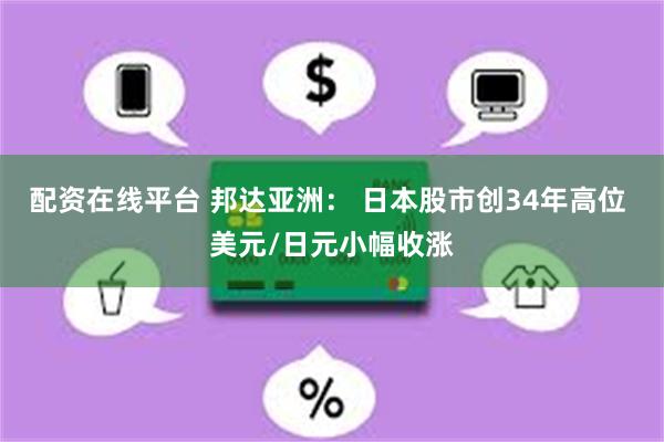 配资在线平台 邦达亚洲： 日本股市创34年高位 美元/日元小幅收涨