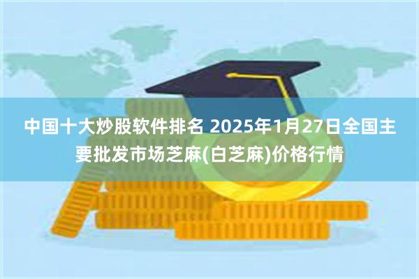 中国十大炒股软件排名 2025年1月27日全国主要批发市场芝麻(白芝麻)价格行情