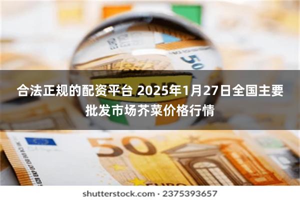 合法正规的配资平台 2025年1月27日全国主要批发市场芥菜价格行情