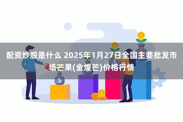 配资炒股是什么 2025年1月27日全国主要批发市场芒果(金煌芒)价格行情