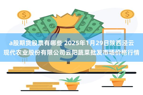 a股期货股票有哪些 2025年1月29日陕西泾云现代农业股份有限公司云阳蔬菜批发市场价格行情