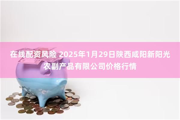 在线配资风险 2025年1月29日陕西咸阳新阳光农副产品有限公司价格行情