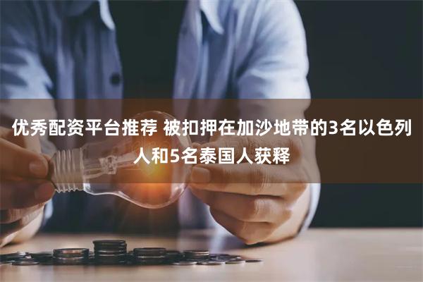 优秀配资平台推荐 被扣押在加沙地带的3名以色列人和5名泰国人获释