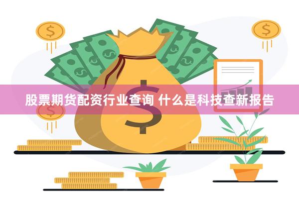 股票期货配资行业查询 什么是科技查新报告