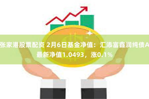 张家港股票配资 2月6日基金净值：汇添富鑫润纯债A最新净值1.0493，涨0.1%