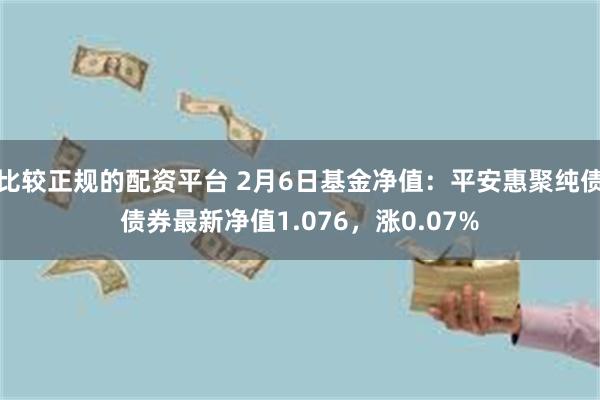 比较正规的配资平台 2月6日基金净值：平安惠聚纯债债券最新净值1.076，涨0.07%