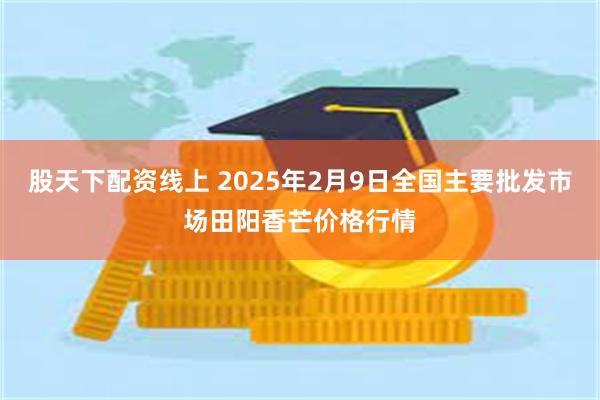 股天下配资线上 2025年2月9日全国主要批发市场田阳香芒价格行情