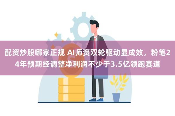 配资炒股哪家正规 AI师资双轮驱动显成效，粉笔24年预期经调整净利润不少于3.5亿领跑赛道