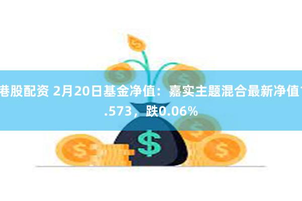 港股配资 2月20日基金净值：嘉实主题混合最新净值1.573，跌0.06%