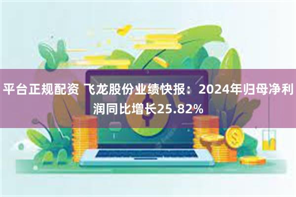 平台正规配资 飞龙股份业绩快报：2024年归母净利润同比增长25.82%