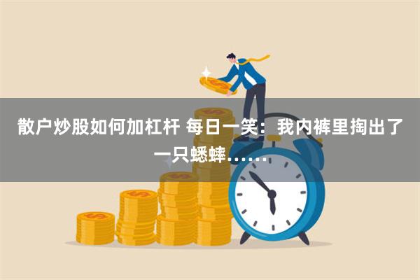 散户炒股如何加杠杆 每日一笑：我内裤里掏出了一只蟋蟀……