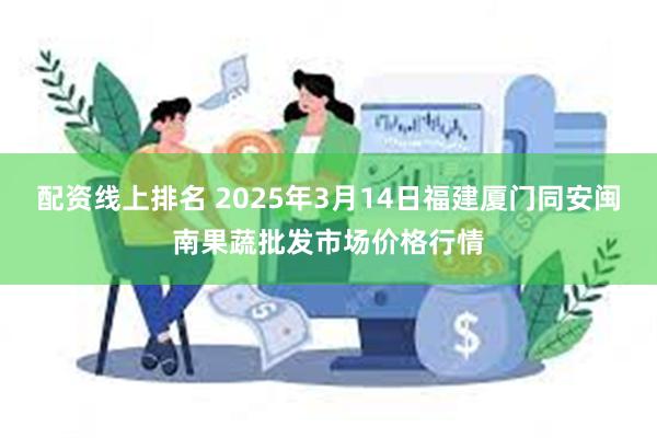 配资线上排名 2025年3月14日福建厦门同安闽南果蔬批发市场价格行情