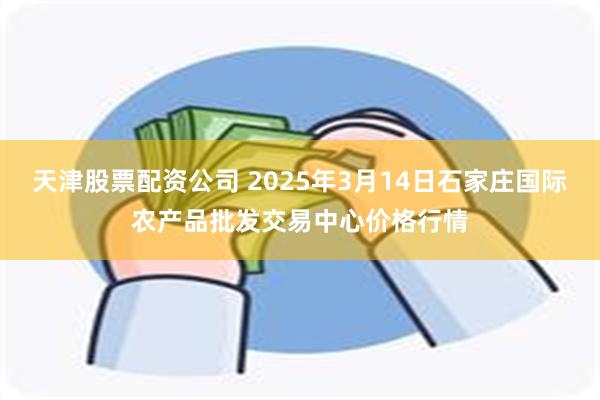 天津股票配资公司 2025年3月14日石家庄国际农产品批发交易中心价格行情